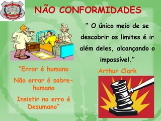 NÃO CONFORMIDADES
“Errar é humano
Não errar é sobre-
humano
Insistir no erro é
Desumano”
“ O único meio de se
descobrir os limites é ir
além deles, alcançando o
impossível.”
Arthur Clark
 
