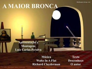A MAIOR BRONCA
Apresentação e
Montagem
Luiz Carlos Peralva
Música
Waltz In A Flat
Richard Clayderman
Texto
Desconheço
O autor
 