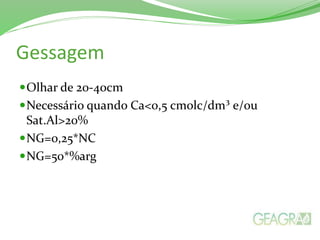 Gessagem
Olhar de 20-40cm
Necessário quando Ca<0,5 cmolc/dm³ e/ou
Sat.Al>20%
NG=0,25*NC
NG=50*%arg
 