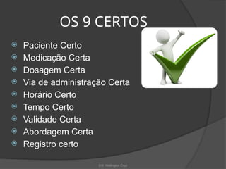 Enf. Wellington Cruz
OS 9 CERTOS
 Paciente Certo
 Medicação Certa
 Dosagem Certa
 Via de administração Certa
 Horário Certo
 Tempo Certo
 Validade Certa
 Abordagem Certa
 Registro certo
 