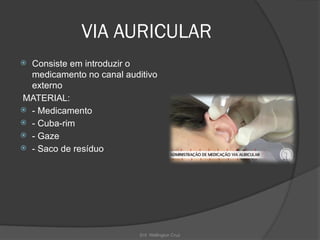 Enf. Wellington Cruz
VIA AURICULAR
 Consiste em introduzir o
medicamento no canal auditivo
externo
MATERIAL:
 - Medicamento
 - Cuba-rim
 - Gaze
 - Saco de resíduo
 