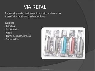 Enf. Wellington Cruz
VIA RETAL
É a introdução de medicamento no reto, em forma de
supositórios ou clister medicamentoso
Material:
- Bandeja
- Supositório
- Gaze
- Luvas de procedimento
- Saco de lixo
 
