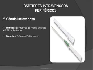 Enf. Wellington Cruz
CATETERES INTRAVENOSOS
PERIFÉRICOS
 Cânula Intravenosa
• Indicação: infusões de média duração
até 72 ou 96 horas
• Material: Teflon ou Poliuretano
 