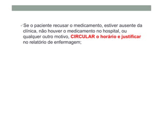 Se o paciente recusar o medicamento, estiver ausente da
clínica, não houver o medicamento no hospital, ou
qualquer outro motivo, CIRCULAR o horário e justificar
no relatório de enfermagem;
 