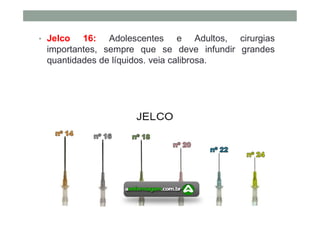 • Jelco 16: Adolescentes e Adultos, cirurgias
importantes, sempre que se deve infundir grandes
quantidades de líquidos. veia calibrosa.
 