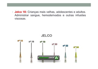 • Jelco 18: Crianças mais velhas, adolescentes e adultos.
Administrar sangue, hemoderivados e outras infusões
viscosas.
 