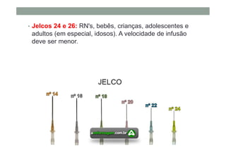 • Jelcos 24 e 26: RN's, bebês, crianças, adolescentes e
adultos (em especial, idosos). A velocidade de infusão
deve ser menor.
 