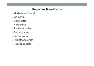 Regra dos Nove Certos
Medicamento certo
Via certa
Dose certa
Hora certa
Paciente certo
Registro certo
Forma certa
Orientação certa
Resposta certa
 