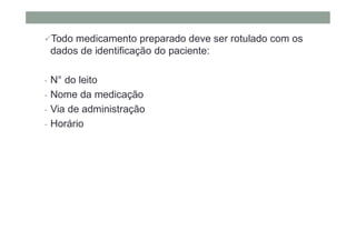 Todo medicamento preparado deve ser rotulado com os
dados de identificação do paciente:
- N° do leito
- Nome da medicação
- Via de administração
- Horário
 