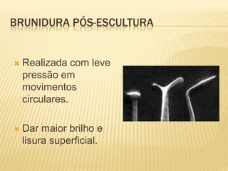 BRUNIDURA PÓS-ESCULTURA


   Realizada com leve
    pressão em
    movimentos
    circulares.

   Dar maior brilho e
    lisura superficial.
 