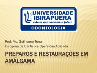 Prof. Ms. Guilherme Terra
Disciplina de Dentística Operatória Aplicada

PREPAROS E RESTAURAÇÕES EM
AMÁLGAMA
 