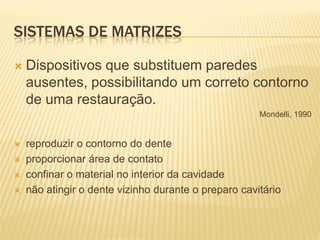 SISTEMAS DE MATRIZES

   Dispositivos que substituem paredes
    ausentes, possibilitando um correto contorno
    de uma restauração.
                                                      Mondelli, 1990


   reproduzir o contorno do dente
   proporcionar área de contato
   confinar o material no interior da cavidade
   não atingir o dente vizinho durante o preparo cavitário
 