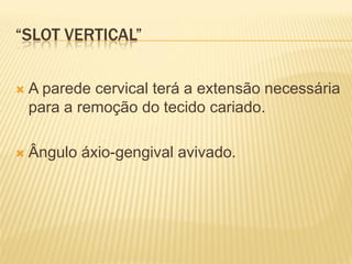 “SLOT VERTICAL”


   A parede cervical terá a extensão necessária
    para a remoção do tecido cariado.

   Ângulo áxio-gengival avivado.
 