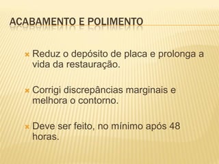 ACABAMENTO E POLIMENTO

     Reduz o depósito de placa e prolonga a
      vida da restauração.

     Corrigi discrepâncias marginais e
      melhora o contorno.

     Deve ser feito, no mínimo após 48
      horas.
 
