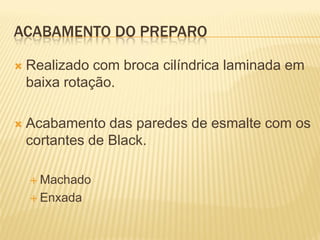 ACABAMENTO DO PREPARO

   Realizado com broca cilíndrica laminada em
    baixa rotação.

   Acabamento das paredes de esmalte com os
    cortantes de Black.

     Machado

     Enxada
 