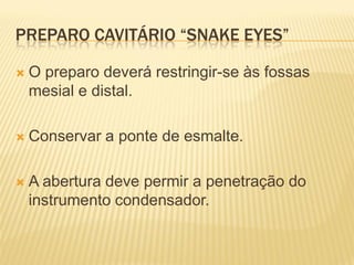 PREPARO CAVITÁRIO “SNAKE EYES”

   O preparo deverá restringir-se às fossas
    mesial e distal.

   Conservar a ponte de esmalte.

   A abertura deve permir a penetração do
    instrumento condensador.
 