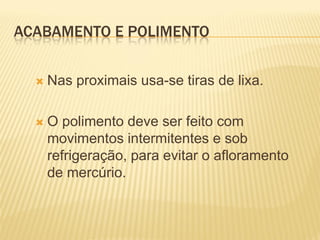 ACABAMENTO E POLIMENTO


     Nas proximais usa-se tiras de lixa.

     O polimento deve ser feito com
      movimentos intermitentes e sob
      refrigeração, para evitar o afloramento
      de mercúrio.
 