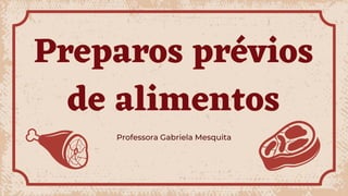Preparos prévios
de alimentos
Professora Gabriela Mesquita
 