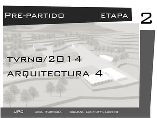 2 
upc arq. Iturriaga giuliani, lanfiutti, lucero 
Pre-partido etapa 
tvrng/2014 
arquitectura 4 
 