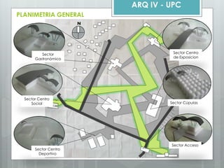PLANIMETRIA GENERAL 
ARQ IV - UPC 
N 
Sector Gastronómico 
Sector Centro Social 
Sector Centro Deportivo 
Sector Acceso 
Sector Cúpulas 
Sector Centro de Exposicion  
