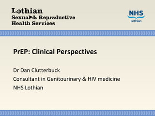 PrEP: Clinical Perspectives
Dr Dan Clutterbuck
Consultant in Genitourinary & HIV medicine
NHS Lothian
 