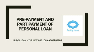 PRE-PAYMENT AND
PART PAYMENT OF
PERSONAL LOAN
BUDDY LOAN – THE NEW AGE LOAN AGGREGATOR
 