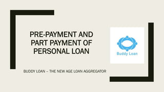 PRE-PAYMENT AND
PART PAYMENT OF
PERSONAL LOAN
BUDDY LOAN – THE NEW AGE LOAN AGGREGATOR
 