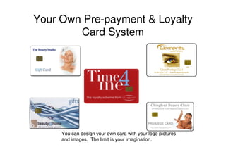 Your Own Pre-payment & Loyalty
        Card System




     You can design your own card with your logo pictures
     and images. The limit is your imagination.
 