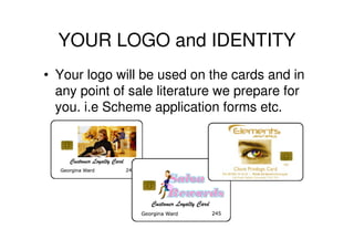 YOUR LOGO and IDENTITY
• Your logo will be used on the cards and in
  any point of sale literature we prepare for
  you. i.e Scheme application forms etc.
 