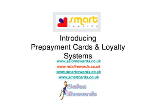 Introducing
Prepayment Cards & Loyalty
         Systems
       www.salonrewards.co.uk
       www.retailrewards.co.uk
       www.smartrewards.co.uk
        www.smartcards.co.uk
 