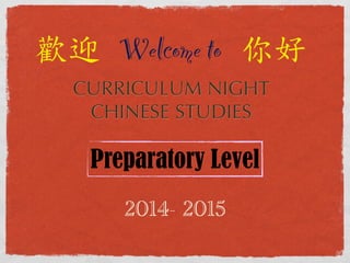 歡迎Welcome to 你好 
CURRICULUM NIGHT 
CHINESE STUDIES 
Preparatory Level 
2014- 2015 
 