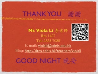 THANK YOU 謝謝 
Ms Viola Li 李老師 
Rm 1427 
Tel: 2525-7088 
E-mail: violali@cdnis.edu.hk 
Blog: http://sites.cdnis.hk/teachers/violali 
GOOD NIGHT 晚安 
