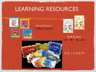 LEARNING RESOURCES 
學學普通話 
 
(第一冊、第二冊） 
BetterChinese 
《快樂幼兒華語》 
奕陽《分享教學》 
 
 