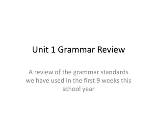 Unit 1 Grammar Review

 A review of the grammar standards
we have used in the first 9 weeks this
             school year
 