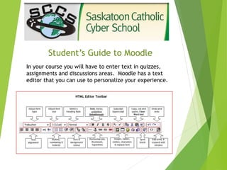 Student’s Guide to Moodle
In your course you will have to enter text in quizzes,
assignments and discussions areas. Moodle has a text
editor that you can use to personalize your experience.
 