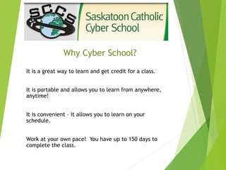 Why Cyber School?
It is a great way to learn and get credit for a class.
It is portable and allows you to learn from anywhere,
anytime!
It is convenient – it allows you to learn on your
schedule.
Work at your own pace! You have up to 150 days to
complete the class.
 