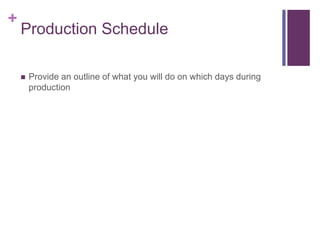 +
Production Schedule
 Provide an outline of what you will do on which days during
production
 
