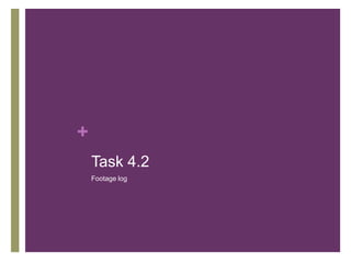 +
Task 4.2
Footage log
 