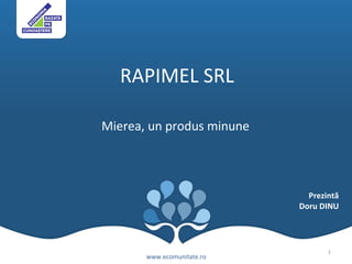 RAPIMEL SRL Mierea, un produs minune www.ecomunitate.ro Prezintă Doru DINU 