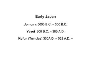 Early Japan Jomon  c.5000 B.C. – 300 B.C. Yayoi  300 B.C. – 300 A.D. Kofun  (Tumulus) 300A.D. – 552 A.D. + 