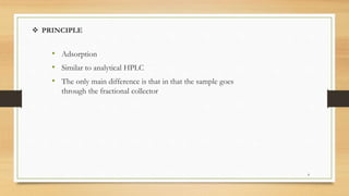  PRINCIPLE
• Adsorption
• Similar to analytical HPLC
• The only main difference is that in that the sample goes
through the fractional collector
4
 