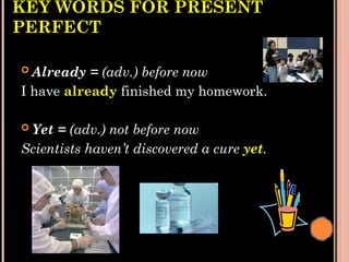 KEY WORDS FOR PRESENT
PERFECT
 Already = (adv.) before now
I have already finished my homework.
 Yet = (adv.) not before now
Scientists haven’t discovered a cure yet.
 