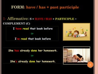 FORM: have / has + past participle
I have read that book before.
Or
I’ve read that book before
1- Affirmative: S + HAVE / HAS + PARTICIPLE +
COMPLEMENT (C)
She has already done her homework.
Or
She’s already done her homework.
6
 