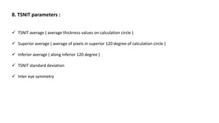 8. TSNIT parameters :
 TSNIT average ( average thickness values on calculation circle )
 Superior average ( average of pixels in superior 120 degree of calculation circle )
 Inferior average ( along inferior 120 degree )
 TSNIT standard deviation
 Inter eye symmetry
 
