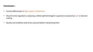 Conclusion :
• Cannot differentiate in high myopic or tilted discs
• Should not be regarded as replacing a skilled ophthalmologist’s capacity to evaluate but aids in decision
making
• Quality and reliability need to be assessed before interpreting them
 