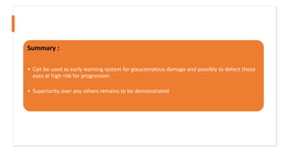 Summary :
• Can be used as early warning system for glaucomatous damage and possibly to detect those
eyes at high risk for progression
• Superiority over any others remains to be demonstrated
 