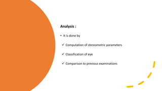 Analysis :
• It is done by
 Computation of stereometric parameters
 Classification of eye
 Comparison to previous examinations
 