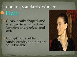 Hair
Clean, neatly shaped, and
arranged in an attractive
feminine and professional
style
Conspicuous rubber
bands, combs, and pins are
not advisable
 