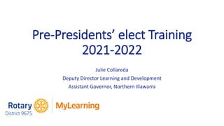Pre-Presidents’ elect Training
2021-2022
Julie Collareda
Deputy Director Learning and Development
Assistant Governor, Northern Illawarra
 