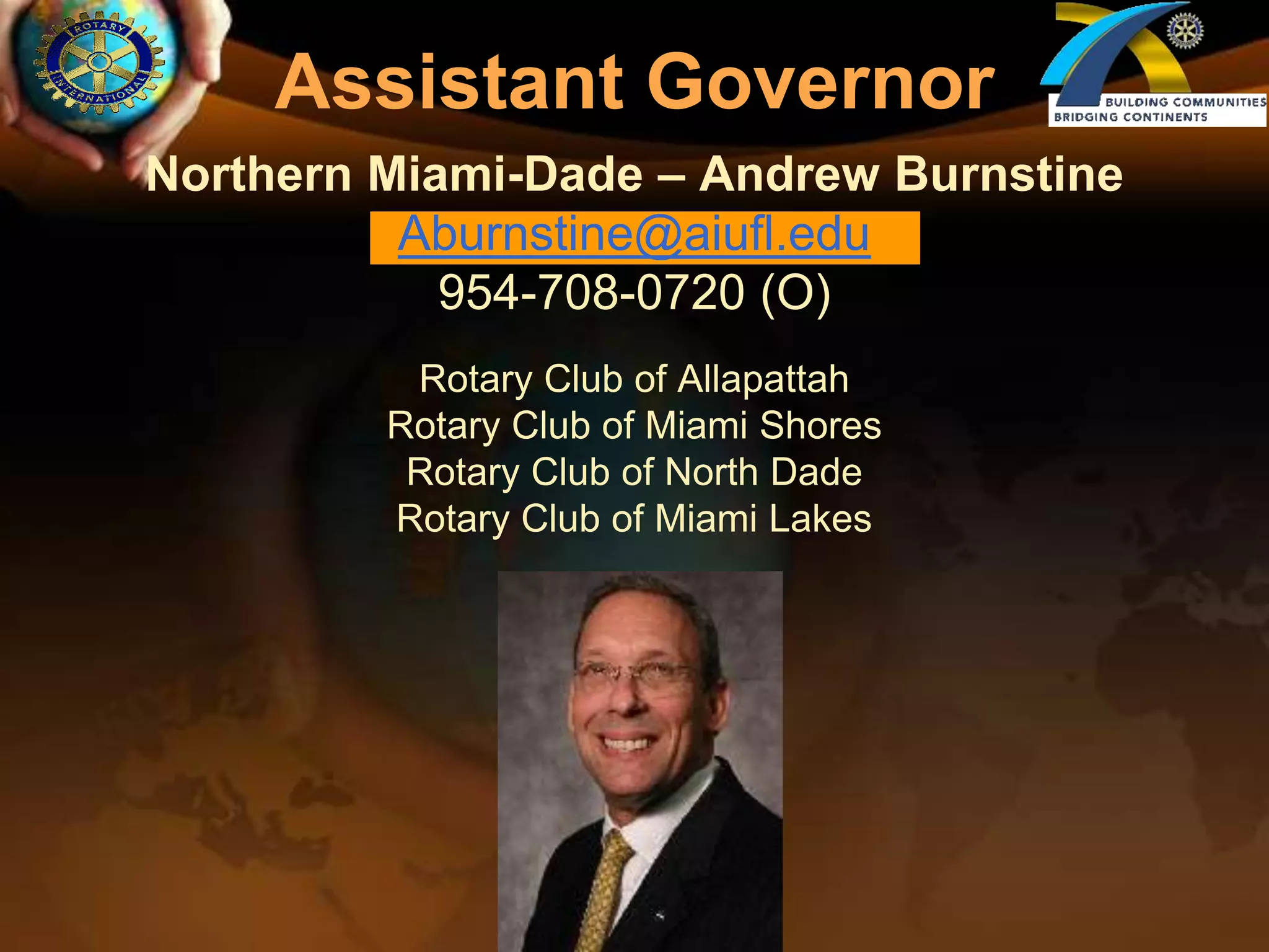 Assistant GovernorNorthern Miami-Dade – Andrew BurnstineAburnstine@aiufl.edu954-708-0720 (O)Rotary Club of AllapattahRotary Club of Miami ShoresRotary Club of North DadeRotary Club of Miami Lakes